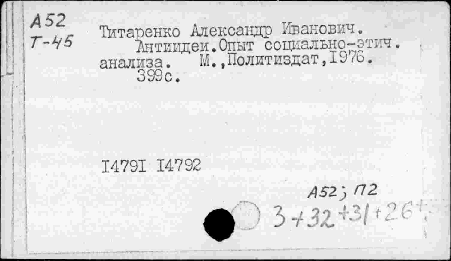 ﻿А52
Титаренко Александр Иванович.
Антиидеи.Опыт социально-этич. анализа. М.,Политиздат,± 9 /6.
399с.
14791 14792
»52 5 /72